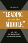 "Leading from the Middle," and Other Contrarian Essays on Library Leadership - eBook