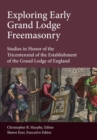 Exploring Early Grand Lodge Freemasonry : Studies in Honor of the Tricentennial of the Establishment of the Grand Lodge of England - Book
