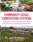 Community-Scale Composting Systems : A Comprehensive Practical Guide for Closing the Food System Loop and Solving Our Waste Crisis - Book