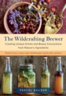 The Wildcrafting Brewer : Creating Unique Drinks and Boozy Concoctions from Nature's Ingredients - Book