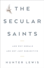 The Secular Saints : And Why Morals Are Not Just Subjective - Book
