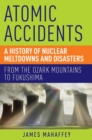 Atomic Accidents : A History of Nuclear Meltdowns and Disasters: From the Ozark Mountains to Fukushima - Book