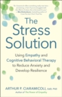 The Stress Solution : How Empathy and Cognitive Behavioral Therapy Combine to Reduce Anxiety and Develop Resilience - Book