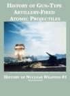 History of Gun-Type Artillery-Fired Atomic Projectiles - Book