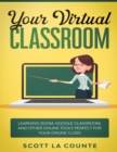 Your Virtual Classroom : Learning Zoom, Google Classroom, and Other Online Tools Perfect For Your Online Class - Book