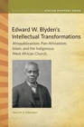 Edward W. Blyden's Intellectual Transformations : Afropublicanism, Pan-Africanism, Islam, and the Indigenous West African Church - Book