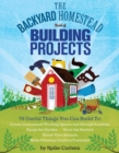 The Backyard Homestead Book of Building Projects : 76 Useful Things You Can Build to Create Customized Working Spaces and Storage Facilities, Equip the Garden, Store the Harvest, House Your Animals, a - Book