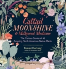 Cattail Moonshine & Milkweed Medicine : The Curious Stories of 43 Amazing North American Native Plants - Book