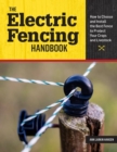 The Electric Fencing Handbook : How to Choose and Install the Best Fence to Protect Your Crops and Livestock - Book