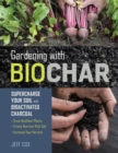 Gardening with Biochar : Supercharge Your Soil with Bioactivated Charcoal: Grow Healthier Plants, Create Nutrient-Rich Soil, and Increase Your Harvest - Book
