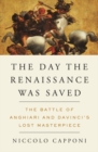 The Day The Renaissance Was Saved : The Battle of Anghiari and Da Vinci's Lost Masterpiece - Book