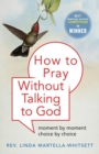 How To Pray Without Praying To God : Moment by Moment, Choice by Choice - eBook