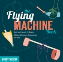 The Flying Machine Book : Build and Launch 35 Rockets, Gliders, Helicopters, Boomerangs, and More - Book