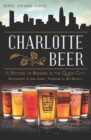 Charlotte Beer : A History of Brewing in the Queen City - eBook