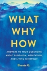 What, Why, How : Answers to Your Questions About Buddhism, Meditation, and Living Mindfully - Book
