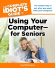 The Complete Idiot's Guide to Using Your Computer-for Seniors : The Easiest Way to Get What You Want from Your Computer - Book