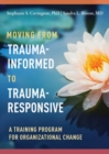 Moving from Trauma-Informed to Trauma-Responsive : A Training Program for Organizational Change - Book