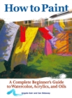 How to Paint : A Complete Beginners Guide to Watercolor, Acrylics, and Oils - Book