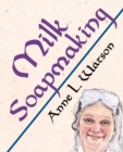 Milk Soapmaking : The Smart Guide to Making Milk Soap from Cow Milk, Goat Milk, Buttermilk, Cream, Coconut Milk, or Any Other Animal or Plant Milk - Book