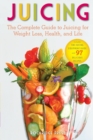 Juicing : The Complete Guide to Juicing for Weight Loss, Health and Life - Includes the Juicing Equipment Guide and 97 Delicious Recipes - Book