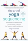 The Art of Yoga Sequencing : Contemporary Approaches and Inclusive Practices for Teachers and Practitioners-- For basic, flow, gentle, yin, and restorative styles - Book