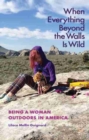 When Everything Beyond the Walls Is Wild : Being a Woman Outdoors in America - Book