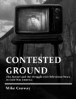 Contested Ground : The Tunnel and the Struggle Over Television News in Cold War America - Book