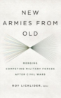 New Armies from Old : Merging Competing Military Forces after Civil Wars - Book