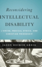 Reconsidering Intellectual Disability : L'Arche, Medical Ethics, and Christian Friendship - Book