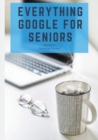 Everything Google for Seniors : The Unofficial Guide to Gmail, Google Apps, Chromebooks, and More! - Book
