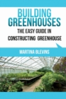 Building Greenhouses : The Easy Guide for Constructing Your Greenhouse: Helpful Tips for Building Your Own Greenhouse - Book