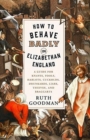 How to Behave Badly in Elizabethan England - A Guide for Knaves, Fools, Harlots, Cuckolds, Drunkards, Liars, Thieves, and Braggarts - Book