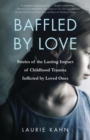 Baffled by Love : Stories of the Lasting Impact of Childhood Trauma Inflicted by Loved Ones - eBook