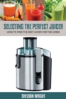 Selecting the Perfect Juicer : How to Find the Best Juicer for the Home - Book