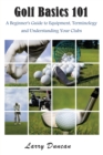Golf Basics 101 : A Beginner's Guide to Equipment, Terminology and Understanding Your Clubs - Book