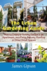 The Urban Gardening Guide : How to Create a Thriving Garden in an Apartment, on a Patio, Balcony, Rooftop or Other Small Spaces - Book