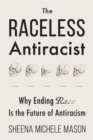 The Raceless Antiracist : Why Ending Race Is the Future of Antiracism - Book