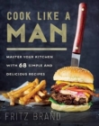 Cook Like a Man : Master Your Kitchen with 78 Simple and Delicious Recipes - Book