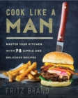 Cook Like a Man : Master Your Kitchen with 78 Simple and Delicious Recipes - eBook