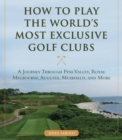 How to Play the World's Most Exclusive Golf Clubs : A Journey through Pine Valley, Royal Melbourne, Augusta, Muirfield, and More - eBook