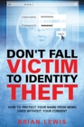 Don't Fall Victim to Identity Theft : How to Protect Your Name from Being Used Without Your Consent - Book