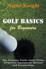 Golf Basics for Beginners : The Ultimate Guide about Clubs, Etiquette, Equipment, History and Terminology - Book