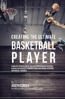 Creating the Ultimate Basketball Player : Learn the Secrets Used by the Best Professional Basketball Players and Coaches to Improve Your Conditioning, Nutrition, and Mental Toughness - Book