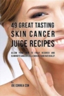 49 Great Tasting Skin Cancer Juice Recipes : Allow Your Skin to Fully Recover and Eliminate Cancer Cells Quickly and Naturally - Book