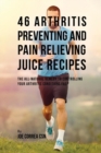 46 Arthritis Preventing and Pain Relieving Juice Recipes : The All-Natural Remedy to Controlling Your Arthritis Conditions Fast - Book