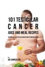 101 Testicular Cancer Juice and Meal Recipes : The Solution to Testicular Cancer Using Vitamin Rich Foods - Book