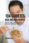 104 Diabetes Meal and Juice Recipes : Control Your Condition Naturally Using Nutrient-Rich Ingredients - Book