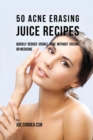 50 Acne Erasing Juice Recipes : Quickly Reduce Visible Acne Without Creams or Medicine - Book