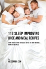 112 Sleep Improving Juice and Meal Recipes : Eating Right So You Can Sleep Better at Night Without Having to Take Pills - Book