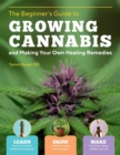 Beginner's Guide to Growing Cannabis and Making Your Own Healing Remedies : Learn about the Plant's Medicinal Properties; Grow Outdoors in Your Own Backyard; and Make Tinctures, Salves, Edibles, and O - Book